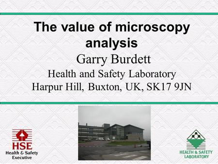 The value of microscopy analysis Garry Burdett Health and Safety Laboratory Harpur Hill, Buxton, UK, SK17 9JN.