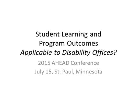 Student Learning and Program Outcomes Applicable to Disability Offices? 2015 AHEAD Conference July 15, St. Paul, Minnesota.