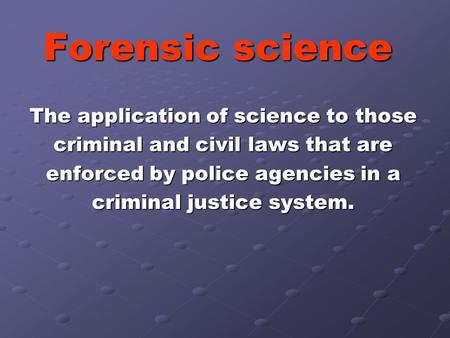 Forensic science The application of science to those criminal and civil laws that are enforced by police agencies in a criminal justice system.