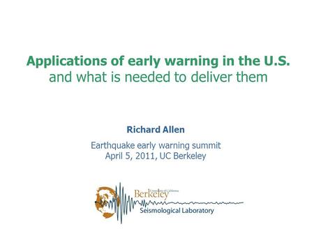 Richard Allen Earthquake early warning summit April 5, 2011, UC Berkeley Applications of early warning in the U.S. and what is needed to deliver them.