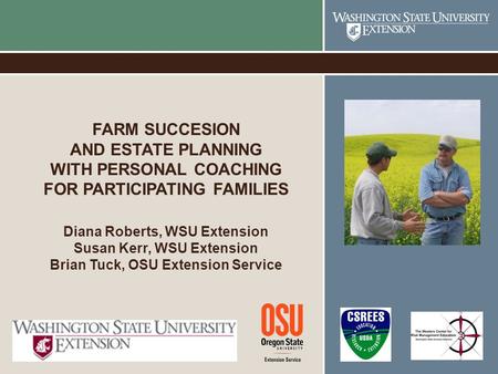 FARM SUCCESION AND ESTATE PLANNING WITH PERSONAL COACHING FOR PARTICIPATING FAMILIES Diana Roberts, WSU Extension Susan Kerr, WSU Extension Brian Tuck,