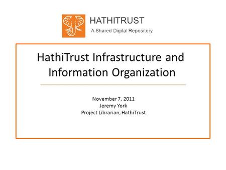 HATHITRUST A Shared Digital Repository HathiTrust Infrastructure and Information Organization November 7, 2011 Jeremy York Project Librarian, HathiTrust.