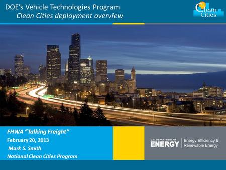 Cleancities.energy.gov DOE’s Vehicle Technologies Program Clean Cities deployment overview FHWA “Talking Freight” February 20, 2013 Mark S. Smith National.