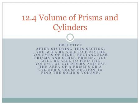 OBJECTIVE AFTER STUDYING THIS SECTION, YOU WILL BE ABLE TO FIND THE VOLUMES OF RIGHT RECTANGULAR PRISMS AND OTHER PRISMS. YOU WILL BE ABLE TO FIND THE.