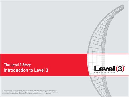 The Level 3 Story Introduction to Level 3 © 2006 Level 3 Communications, Inc. All rights reserved. Level 3 Communications, Level 3 and the Level 3 logo.