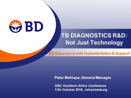 TB DIAGNOSTICS R&D: Not Just Technology Peter Mehlape, General Manager GBC Southern Africa Conference 11th October 2010, Johannesburg BD Experience with.