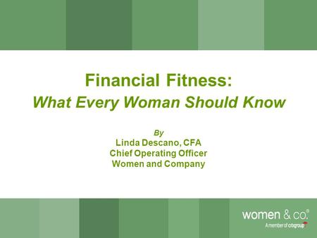 0 Financial Fitness: What Every Woman Should Know By Linda Descano, CFA Chief Operating Officer Women and Company.