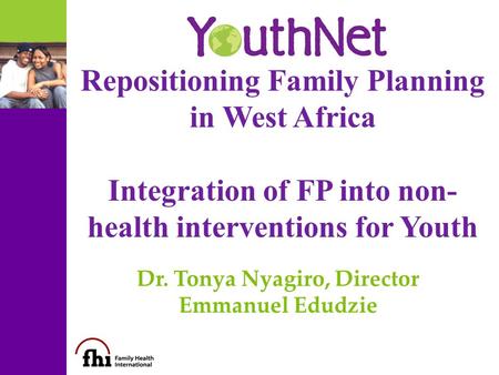 Repositioning Family Planning in West Africa Integration of FP into non- health interventions for Youth Dr. Tonya Nyagiro, Director Emmanuel Edudzie.