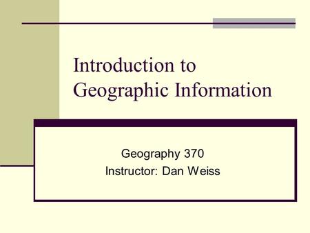 Introduction to Geographic Information Geography 370 Instructor: Dan Weiss.