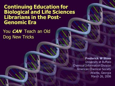 Continuing Education for Biological and Life Sciences Librarians in the Post- Genomic Era You CAN Teach an Old Dog New Tricks Frederick W Stoss University.