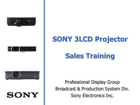 SONY 3LCD Projector Sales Training Professional Display Group Broadcast & Production System Div. Sony Electronics Inc.