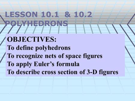 LESSON 10.1 & 10.2 POLYHEDRONS OBJECTIVES: To define polyhedrons To recognize nets of space figures To apply Euler’s formula To describe cross section.