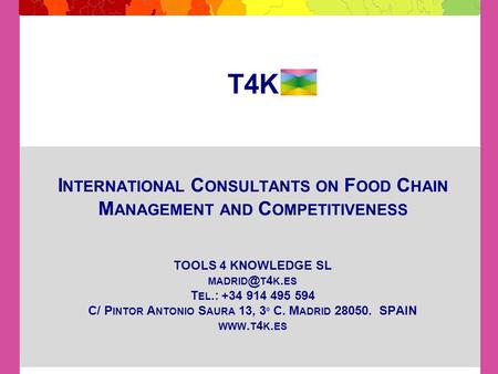 T4K I NTERNATIONAL C ONSULTANTS ON F OOD C HAIN M ANAGEMENT AND C OMPETITIVENESS TOOLS 4 KNOWLEDGE SL T 4 K. ES T EL.: +34 914 495 594 C/ P INTOR.