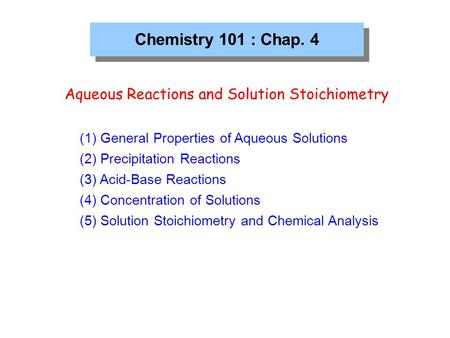 Chemistry 101 : Chap. 4 Aqueous Reactions and Solution Stoichiometry (1) General Properties of Aqueous Solutions (2) Precipitation Reactions (3) Acid-Base.