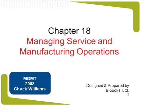 1 Chapter 18 Managing Service and Manufacturing Operations Designed & Prepared by B-books, Ltd. MGMT 2008 Chuck Williams.