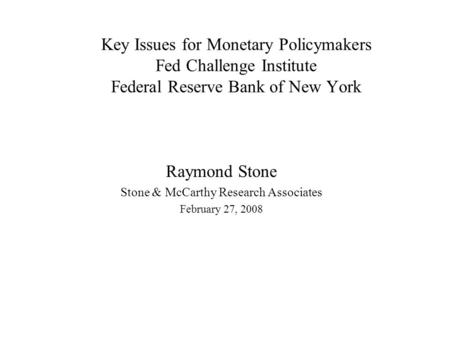 Key Issues for Monetary Policymakers Fed Challenge Institute Federal Reserve Bank of New York Raymond Stone Stone & McCarthy Research Associates February.