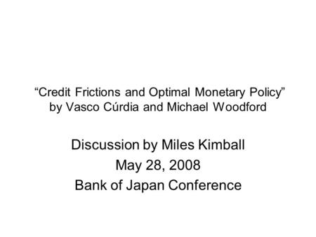 “Credit Frictions and Optimal Monetary Policy” by Vasco Cúrdia and Michael Woodford Discussion by Miles Kimball May 28, 2008 Bank of Japan Conference.