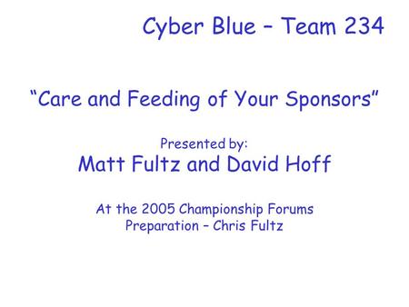 Cyber Blue – Team 234 “Care and Feeding of Your Sponsors” Presented by: Matt Fultz and David Hoff At the 2005 Championship Forums Preparation – Chris Fultz.