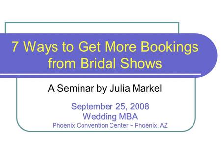 7 Ways to Get More Bookings from Bridal Shows A Seminar by Julia Markel September 25, 2008 Wedding MBA Phoenix Convention Center ~ Phoenix, AZ.