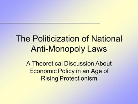 The Politicization of National Anti-Monopoly Laws A Theoretical Discussion About Economic Policy in an Age of Rising Protectionism.