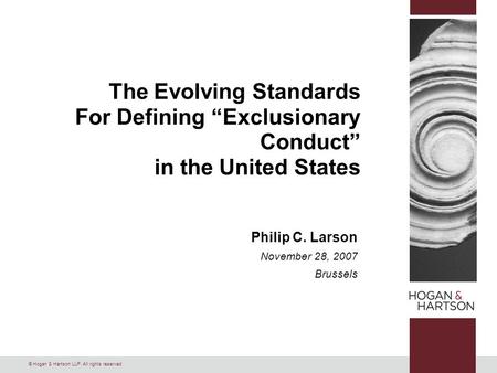 © Hogan & Hartson LLP. All rights reserved. The Evolving Standards For Defining “Exclusionary Conduct” in the United States Philip C. Larson November 28,