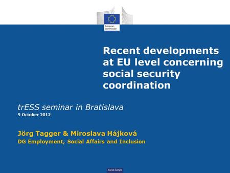 Social Europe Recent developments at EU level concerning social security coordination trESS seminar in Bratislava 9 October 2012 Jörg Tagger & Miroslava.