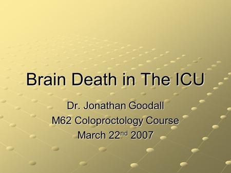 Brain Death in The ICU Dr. Jonathan Goodall M62 Coloproctology Course March 22 nd 2007.