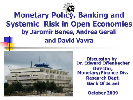 Monetary Policy, Banking and Systemic Risk in Open Economies by Jaromir Benes, Andrea Gerali and David Vavra Discussion by Dr. Edward Offenbacher Director,