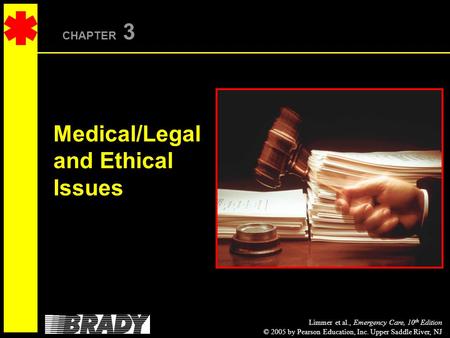 Limmer et al., Emergency Care, 10 th Edition © 2005 by Pearson Education, Inc. Upper Saddle River, NJ CHAPTER 3 Medical/Legal and Ethical Issues.