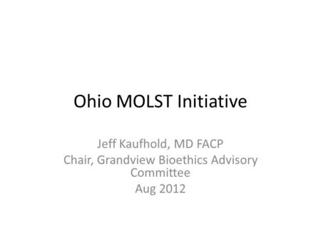 Ohio MOLST Initiative Jeff Kaufhold, MD FACP Chair, Grandview Bioethics Advisory Committee Aug 2012.