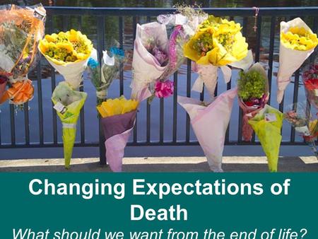 Changing Expectations of Death What should we want from the end of life? Cumberland Lodge 23 rd – 25 th November 2012.