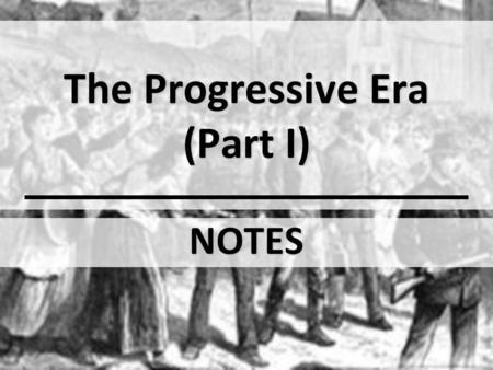 The Progressive Era (Part I) NOTES. Essential Question: How have people made American society change?