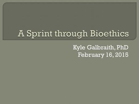 Kyle Galbraith, PhD February 16, 2015.  What is ethics and why does it matter?  What are common approaches to “doing” ethics?  What ethical principles.