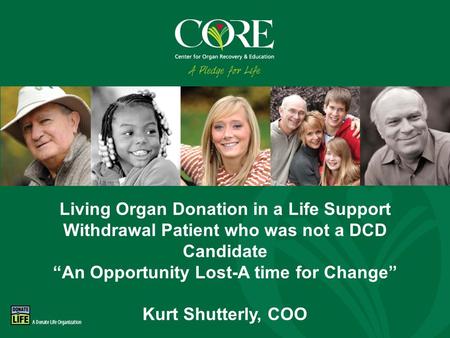 800-DONORS-7 core.org Living Organ Donation in a Life Support Withdrawal Patient who was not a DCD Candidate “An Opportunity Lost-A time for Change” Kurt.