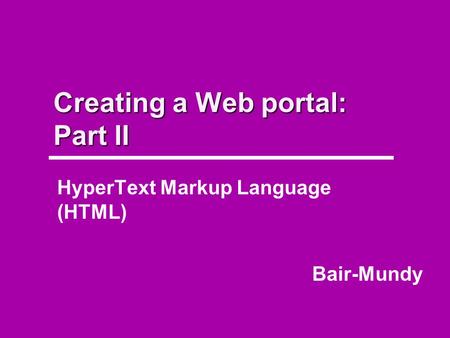 Creating a Web portal: Part II HyperText Markup Language (HTML) Bair-Mundy.