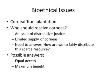 Bioethical Issues Corneal Transplantation Who should receive corneas? – An issue of distributive justice – Limited supply of corneas – Need to answer: