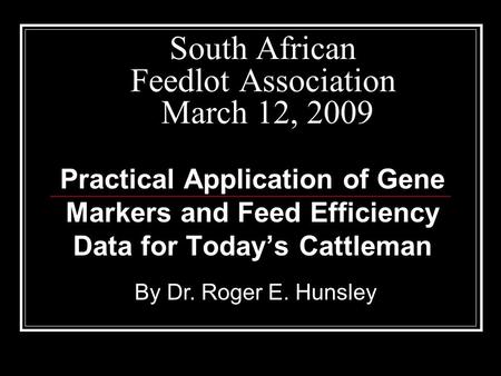 South African Feedlot Association March 12, 2009 Practical Application of Gene Markers and Feed Efficiency Data for Today’s Cattleman By Dr. Roger E. Hunsley.