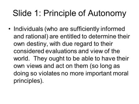 Slide 1: Principle of Autonomy Individuals (who are sufficiently informed and rational) are entitled to determine their own destiny, with due regard to.