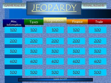 Updated: April 2009 JEOPARDY Misc. Information Trade Legislation Finance Taxes 100 200 300 400 500 100 200 300 400 500 GAME RULESFINAL ROUND.