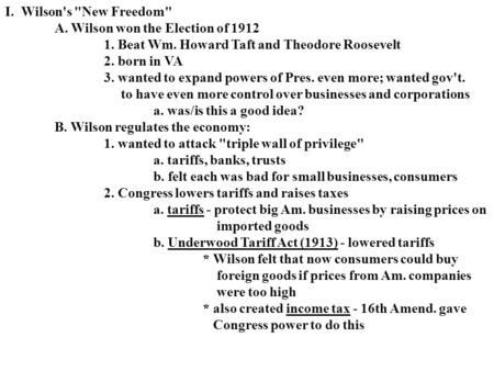 I. Wilson's New Freedom A. Wilson won the Election of 1912 1. Beat Wm. Howard Taft and Theodore Roosevelt 2. born in VA 3. wanted to expand powers of.