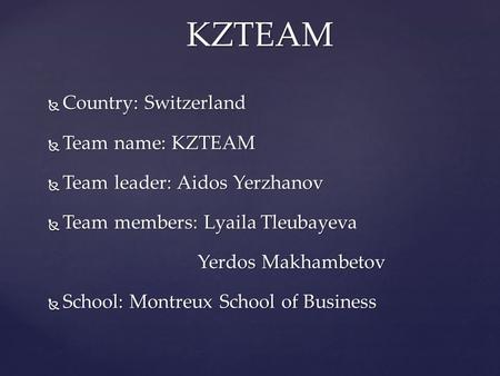  Country: Switzerland  Team name: KZTEAM  Team leader: Aidos Yerzhanov  Team members: Lyaila Tleubayeva Yerdos Makhambetov  School: Montreux School.