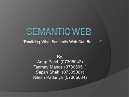 “Realizing What Semantic Web Can Be…….” By, Anup Patel (07305042) Tanmay Mande (07305051) Sapan Shah (07305061) Nilesh Padariya (07305064)