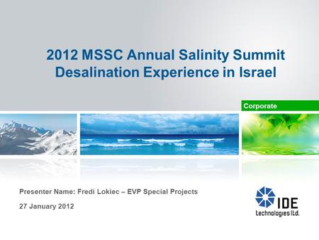 Corporate 2012 MSSC Annual Salinity Summit Desalination Experience in Israel Presenter Name: Fredi Lokiec – EVP Special Projects 27 January 2012.