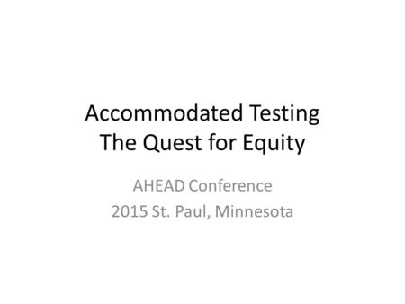 Accommodated Testing The Quest for Equity AHEAD Conference 2015 St. Paul, Minnesota.