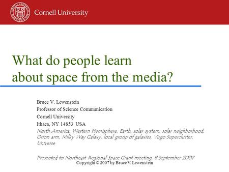 Copyright © 2007 by Bruce V. Lewenstein What do people learn about space from the media? Bruce V. Lewenstein Professor of Science Communication Cornell.