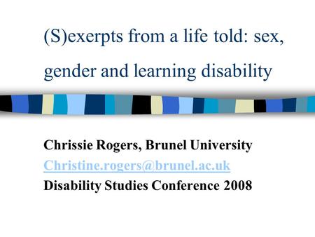 (S)exerpts from a life told: sex, gender and learning disability Chrissie Rogers, Brunel University Disability Studies Conference.