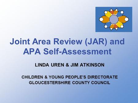 Joint Area Review (JAR) and APA Self-Assessment LINDA UREN & JIM ATKINSON CHILDREN & YOUNG PEOPLE’S DIRECTORATE GLOUCESTERSHIRE COUNTY COUNCIL.