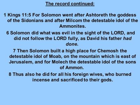 The record continued: 1 Kings 11:5 For Solomon went after Ashtoreth the goddess of the Sidonians and after Milcom the detestable idol of the Ammonites.