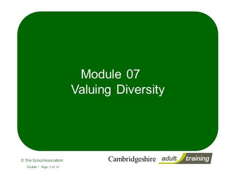 © The Scout Association Cambridgeshire Module 7 Page: 1 of 41 Module 07 Valuing Diversity.