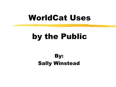 WorldCat Uses by the Public By: Sally Winstead. What is WorldCat? zWorldCat is the world’s largest online database of bibliographic and institutional.